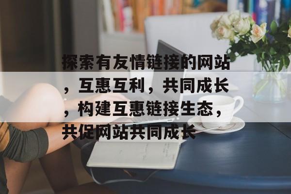 探索有友情链接的网站，互惠互利，共同成长，构建互惠链接生态，共促网站共同成长