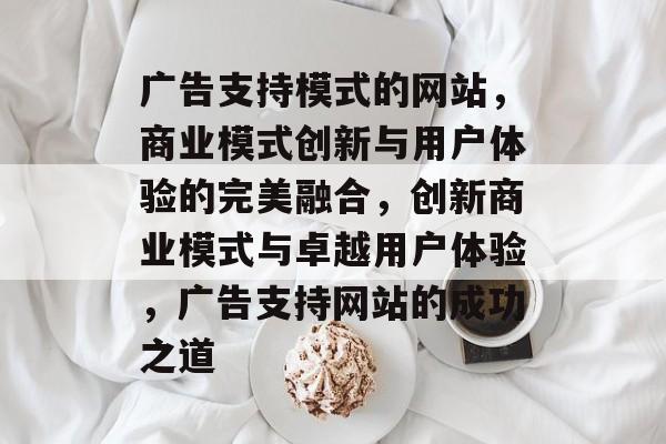 广告支持模式的网站，商业模式创新与用户体验的完美融合，创新商业模式与卓越用户体验，广告支持网站的成功之道
