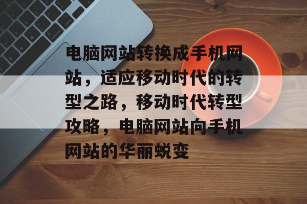 电脑网站转换成手机网站，适应移动时代的转型之路，移动时代转型攻略，电脑网站向手机网站的华丽蜕变