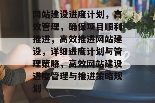 网站建设进度计划，高效管理，确保项目顺利推进，高效推进网站建设，详细进度计划与管理策略，高效网站建设进度管理与推进策略规划