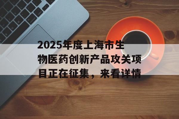 2025年度上海市生物医药创新产品攻关项目正在征集，来看详情