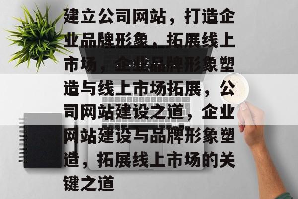 建立公司网站，打造企业品牌形象，拓展线上市场，企业品牌形象塑造与线上市场拓展，公司网站建设之道，企业网站建设与品牌形象塑造，拓展线上市场的关键之道