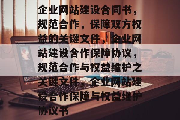 企业网站建设合同书，规范合作，保障双方权益的关键文件，企业网站建设合作保障协议，规范合作与权益维护之关键文件，企业网站建设合作保障与权益维护协议书