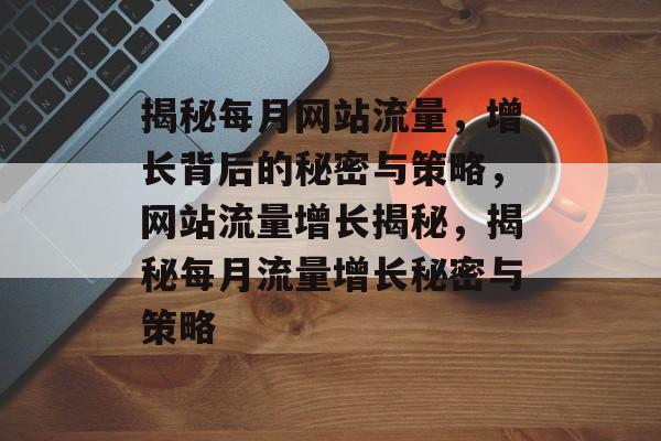 揭秘每月网站流量，增长背后的秘密与策略，网站流量增长揭秘，揭秘每月流量增长秘密与策略