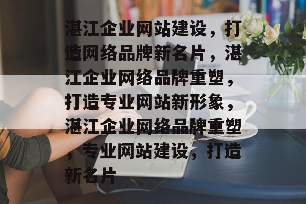 湛江企业网站建设,打造网络品牌新名片,湛江企业网络品牌重塑,打造专业网站新形象,湛江企业网络品牌重塑,专业网站建设,打造新名片 湛江企业网站建设,打造网络品牌新名片,湛江企业网络品牌重塑,打造专业网站新形象,湛江企业网络品牌重塑,专业网站建设,打造新名片