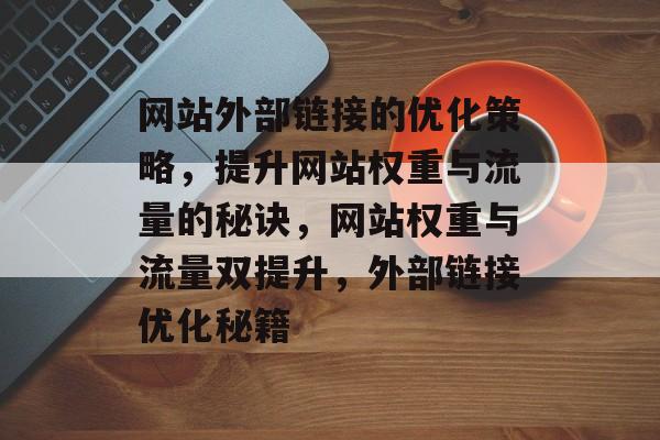 网站外部链接的优化策略，提升网站权重与流量的秘诀，网站权重与流量双提升，外部链接优化秘籍