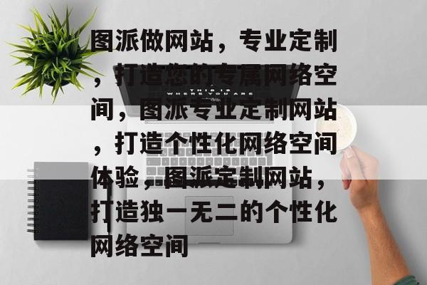 图派做网站，专业定制，打造您的专属网络空间，图派专业定制网站，打造个性化网络空间体验，图派定制网站，打造独一无二的个性化网络空间