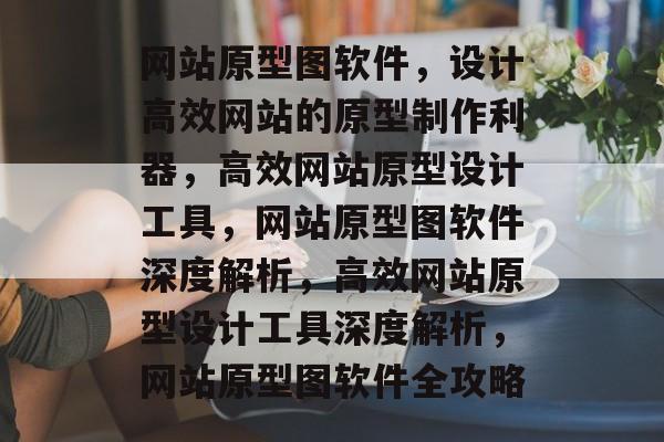 网站原型图软件，设计高效网站的原型制作利器，高效网站原型设计工具，网站原型图软件深度解析，高效网站原型设计工具深度解析，网站原型图软件全攻略