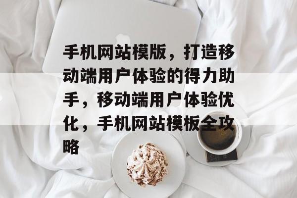 手机网站模版，打造移动端用户体验的得力助手，移动端用户体验优化，手机网站模板全攻略