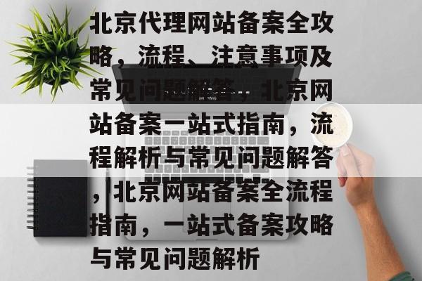 北京代理网站备案全攻略，流程、注意事项及常见问题解答，北京网站备案一站式指南，流程解析与常见问题解答，北京网站备案全流程指南，一站式备案攻略与常见问题解析