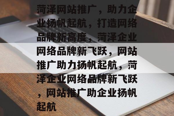 菏泽网站推广，助力企业扬帆起航，打造网络品牌新高度，菏泽企业网络品牌新飞跃，网站推广助力扬帆起航，菏泽企业网络品牌新飞跃，网站推广助企业扬帆起航