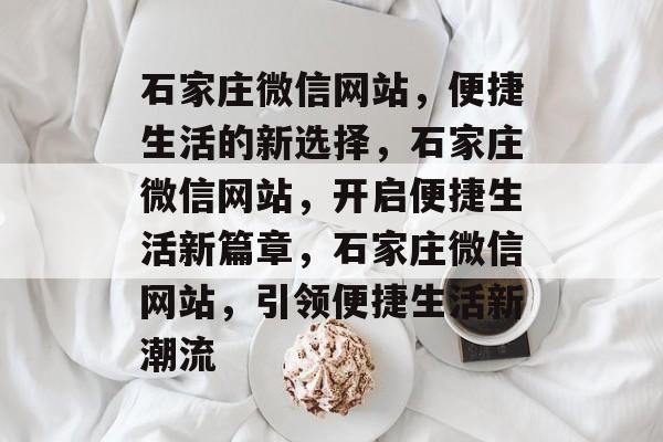石家庄微信网站，便捷生活的新选择，石家庄微信网站，开启便捷生活新篇章，石家庄微信网站，引领便捷生活新潮流