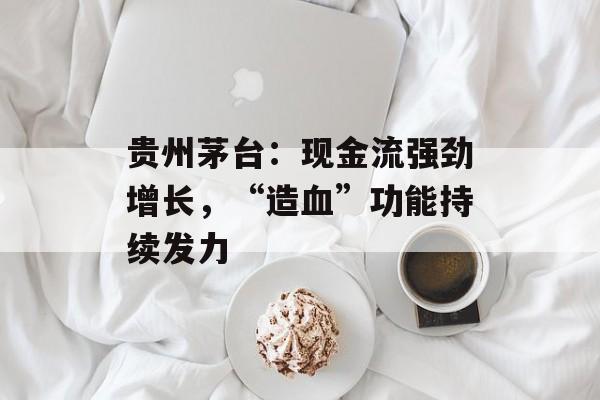 贵州茅台：现金流强劲增长，“造血”功能持续发力