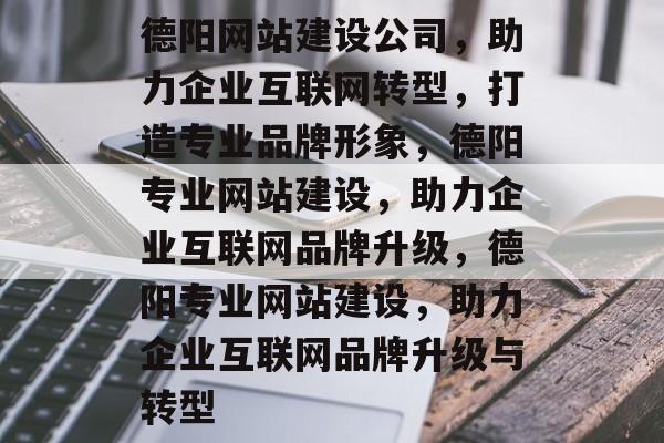 德阳网站建设公司，助力企业互联网转型，打造专业品牌形象，德阳专业网站建设，助力企业互联网品牌升级，德阳专业网站建设，助力企业互联网品牌升级与转型