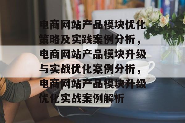 电商网站产品模块优化策略及实践案例分析，电商网站产品模块升级与实战优化案例分析，电商网站产品模块升级优化实战案例解析
