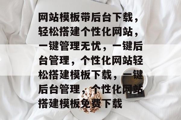 网站模板带后台下载，轻松搭建个性化网站，一键管理无忧，一键后台管理，个性化网站轻松搭建模板下载，一键后台管理，个性化网站搭建模板免费下载