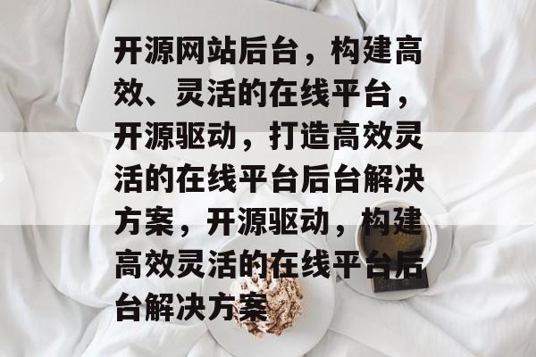 开源网站后台，构建高效、灵活的在线平台，开源驱动，打造高效灵活的在线平台后台解决方案，开源驱动，构建高效灵活的在线平台后台解决方案