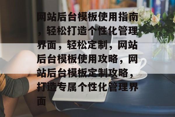 网站后台模板使用指南，轻松打造个性化管理界面，轻松定制，网站后台模板使用攻略，网站后台模板定制攻略，打造专属个性化管理界面