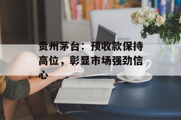 贵州茅台：预收款保持高位，彰显市场强劲信心