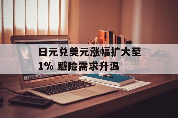 日元兑美元涨幅扩大至1% 避险需求升温