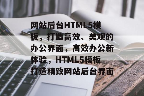 网站后台HTML5模板，打造高效、美观的办公界面，高效办公新体验，HTML5模板打造精致网站后台界面