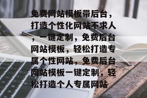 免费网站模板带后台，打造个性化网站不求人，一键定制，免费后台网站模板，轻松打造专属个性网站，免费后台网站模板一键定制，轻松打造个人专属网站