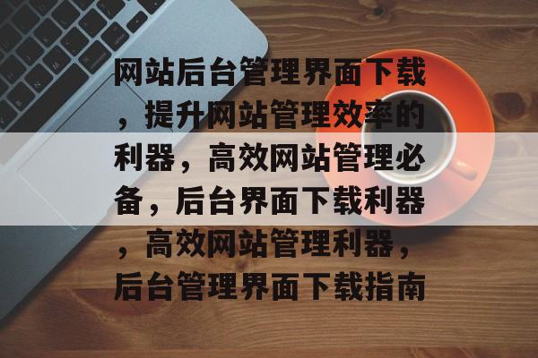 网站后台管理界面下载，提升网站管理效率的利器，高效网站管理必备，后台界面下载利器，高效网站管理利器，后台管理界面下载指南