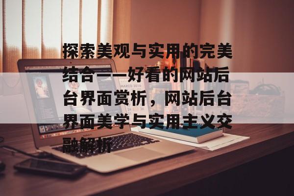 探索美观与实用的完美结合——好看的网站后台界面赏析，网站后台界面美学与实用主义交融解析