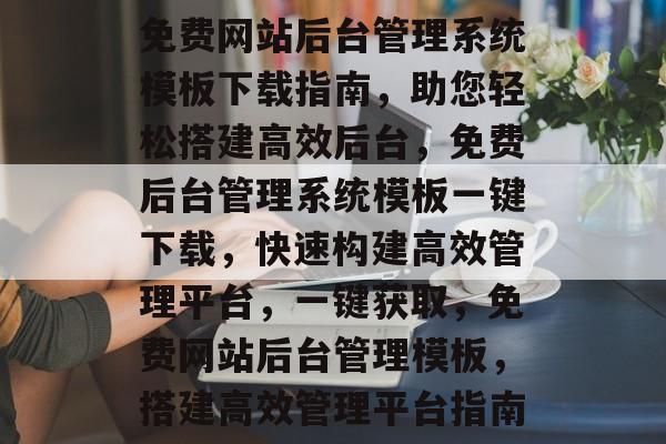免费网站后台管理系统模板下载指南，助您轻松搭建高效后台，免费后台管理系统模板一键下载，快速构建高效管理平台，一键获取，免费网站后台管理模板，搭建高效管理平台指南