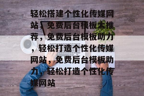 轻松搭建个性化传媒网站，免费后台模板大推荐，免费后台模板助力，轻松打造个性化传媒网站，免费后台模板助力，轻松打造个性化传媒网站