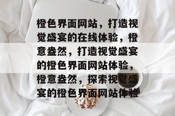 橙色界面网站，打造视觉盛宴的在线体验，橙意盎然，打造视觉盛宴的橙色界面网站体验，橙意盎然，探索视觉盛宴的橙色界面网站体验