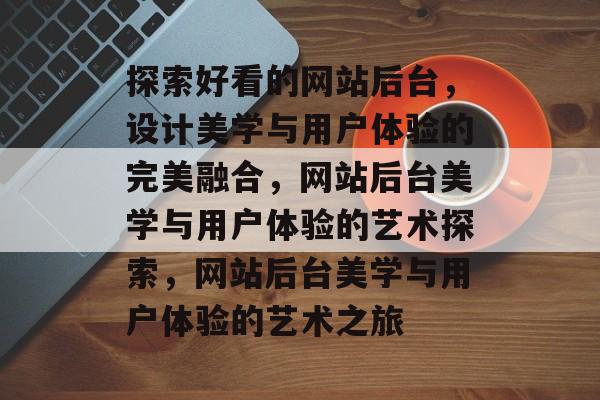 探索好看的网站后台，设计美学与用户体验的完美融合，网站后台美学与用户体验的艺术探索，网站后台美学与用户体验的艺术之旅