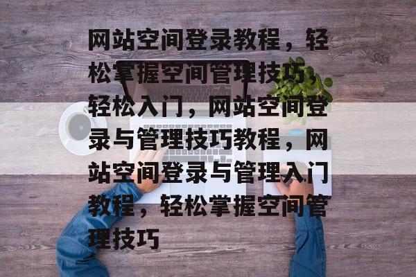 网站空间登录教程,轻松掌握空间管理技巧,轻松入门,网站空间登录与管理技巧教程,网站空间登录与管理入门教程,轻松掌握空间管理技巧 网站空间登录教程,轻松掌握空间管理技巧,轻松入门,网站空间登录与管理技巧教程,网站空间登录与管理入门教程,轻松掌握空间管理技巧