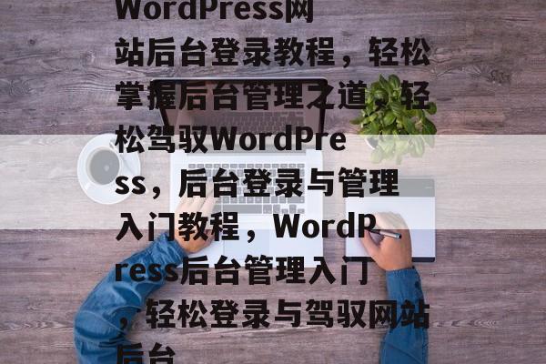 WordPress网站后台登录教程，轻松掌握后台管理之道，轻松驾驭WordPress，后台登录与管理入门教程，WordPress后台管理入门，轻松登录与驾驭网站后台