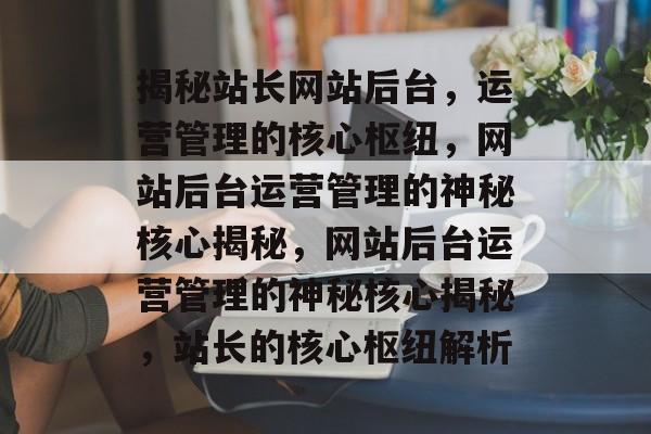 揭秘站长网站后台，运营管理的核心枢纽，网站后台运营管理的神秘核心揭秘，网站后台运营管理的神秘核心揭秘，站长的核心枢纽解析