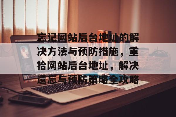 忘记网站后台地址的解决方法与预防措施，重拾网站后台地址，解决遗忘与预防策略全攻略