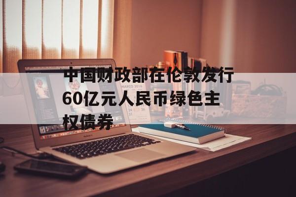 中国财政部在伦敦发行60亿元人民币绿色主权债券