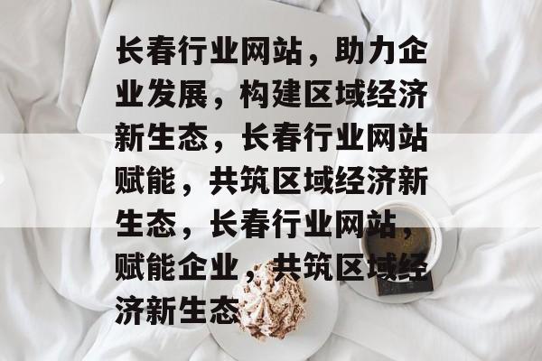 长春行业网站，助力企业发展，构建区域经济新生态，长春行业网站赋能，共筑区域经济新生态，长春行业网站，赋能企业，共筑区域经济新生态