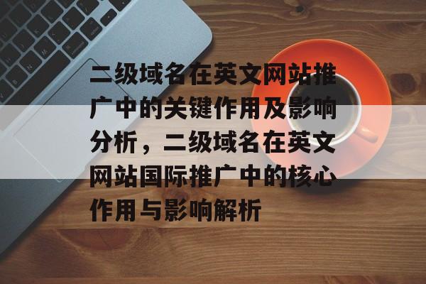 二级域名在英文网站推广中的关键作用及影响分析，二级域名在英文网站国际推广中的核心作用与影响解析