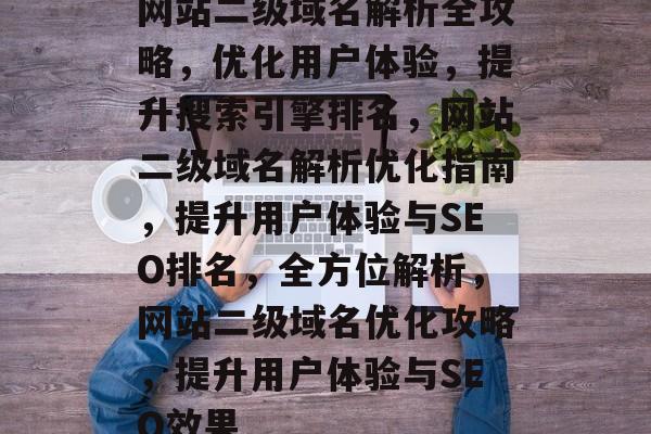 网站二级域名解析全攻略，优化用户体验，提升搜索引擎排名，网站二级域名解析优化指南，提升用户体验与SEO排名，全方位解析，网站二级域名优化攻略，提升用户体验与SEO效果