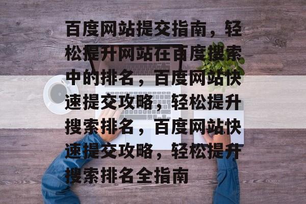 百度网站提交指南，轻松提升网站在百度搜索中的排名，百度网站快速提交攻略，轻松提升搜索排名，百度网站快速提交攻略，轻松提升搜索排名全指南