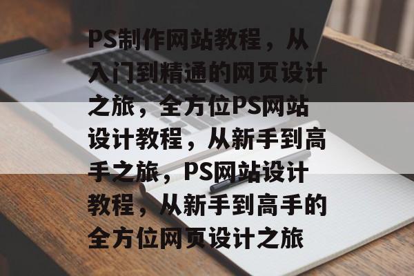 PS制作网站教程，从入门到精通的网页设计之旅，全方位PS网站设计教程，从新手到高手之旅，PS网站设计教程，从新手到高手的全方位网页设计之旅
