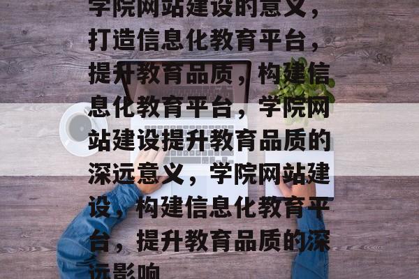 学院网站建设的意义，打造信息化教育平台，提升教育品质，构建信息化教育平台，学院网站建设提升教育品质的深远意义，学院网站建设，构建信息化教育平台，提升教育品质的深远影响