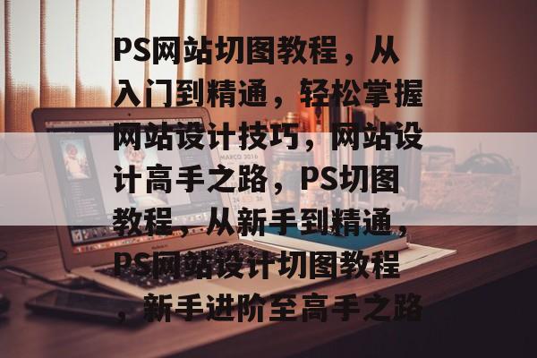 PS网站切图教程，从入门到精通，轻松掌握网站设计技巧，网站设计高手之路，PS切图教程，从新手到精通，PS网站设计切图教程，新手进阶至高手之路