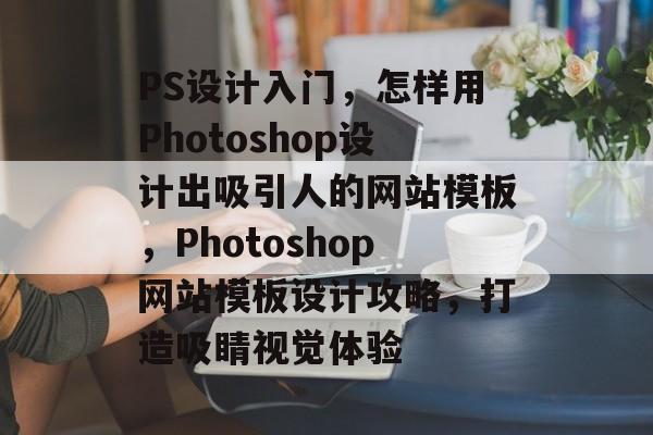 PS设计入门，怎样用Photoshop设计出吸引人的网站模板，Photoshop网站模板设计攻略，打造吸睛视觉体验