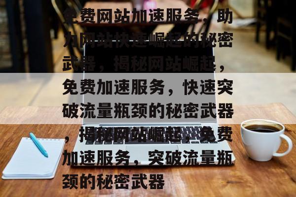 免费网站加速服务，助力网站快速崛起的秘密武器，揭秘网站崛起，免费加速服务，快速突破流量瓶颈的秘密武器，揭秘网站崛起，免费加速服务，突破流量瓶颈的秘密武器