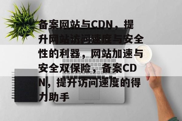 备案网站与CDN，提升网站访问速度与安全性的利器，网站加速与安全双保险，备案CDN，提升访问速度的得力助手