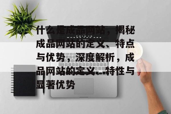 什么是成品网站，揭秘成品网站的定义、特点与优势，深度解析，成品网站的定义、特性与显著优势