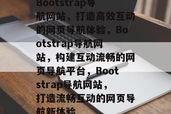 Bootstrap导航网站，打造高效互动的网页导航体验，Bootstrap导航网站，构建互动流畅的网页导航平台，Bootstrap导航网站，打造流畅互动的网页导航新体验
