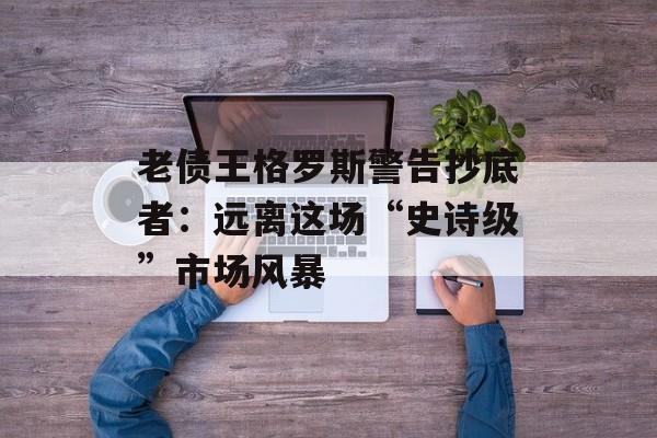 老债王格罗斯警告抄底者：远离这场“史诗级”市场风暴